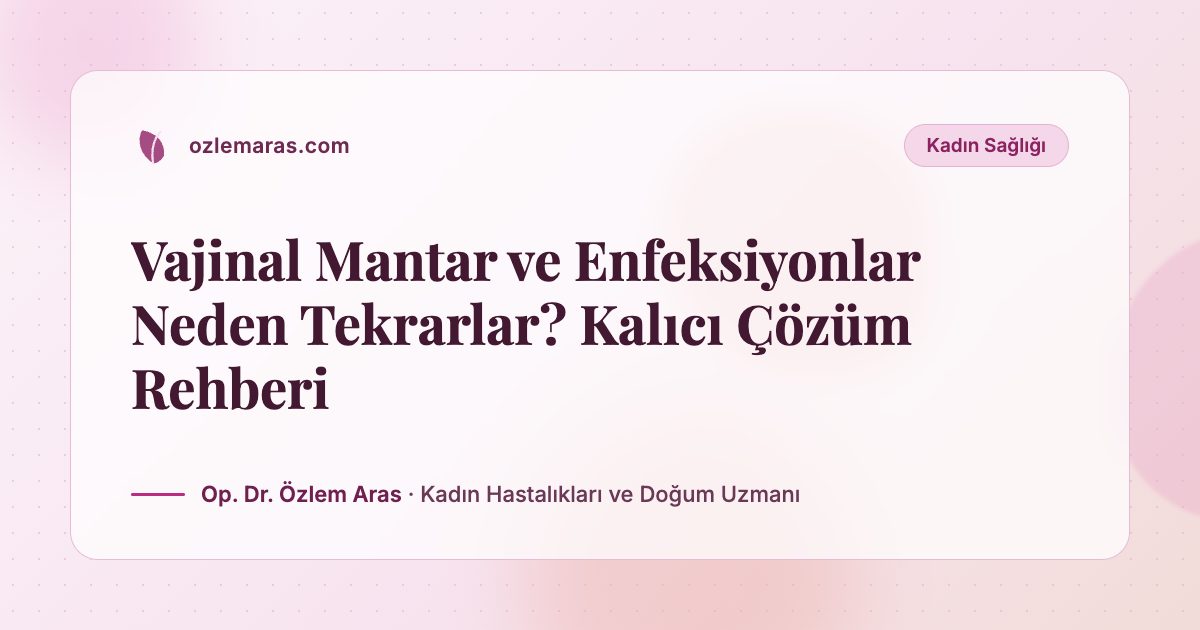 Vajinal Mantar ve Enfeksiyonlar Neden Tekrarlar? Kalıcı Çözüm Rehberi